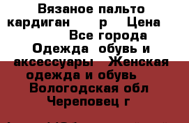 Вязаное пальто кардиган 44-46р. › Цена ­ 6 000 - Все города Одежда, обувь и аксессуары » Женская одежда и обувь   . Вологодская обл.,Череповец г.